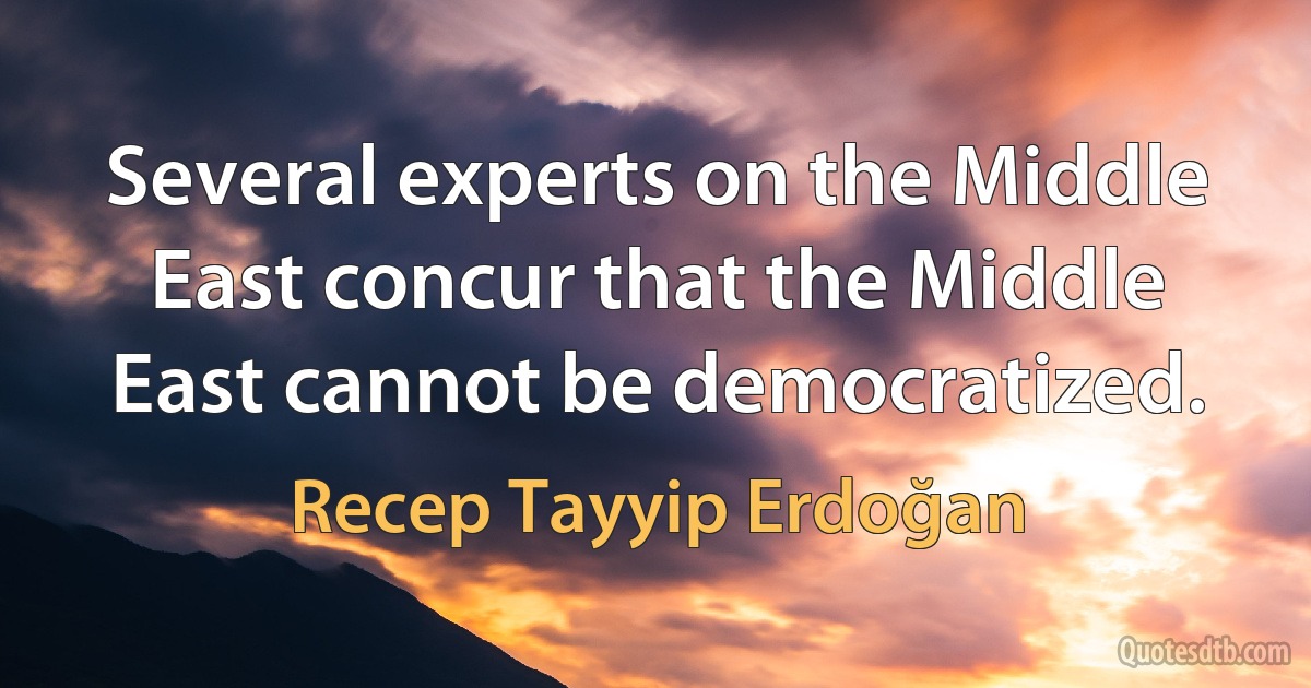 Several experts on the Middle East concur that the Middle East cannot be democratized. (Recep Tayyip Erdoğan)