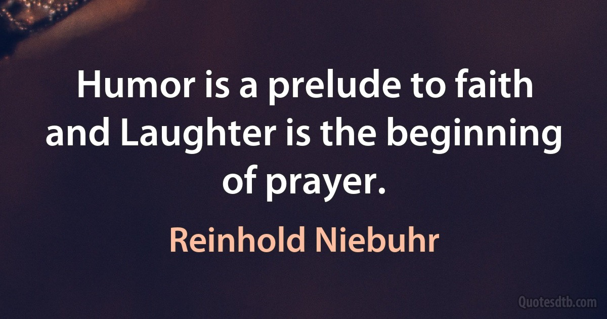 Humor is a prelude to faith and Laughter is the beginning of prayer. (Reinhold Niebuhr)