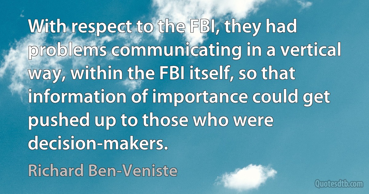 With respect to the FBI, they had problems communicating in a vertical way, within the FBI itself, so that information of importance could get pushed up to those who were decision-makers. (Richard Ben-Veniste)