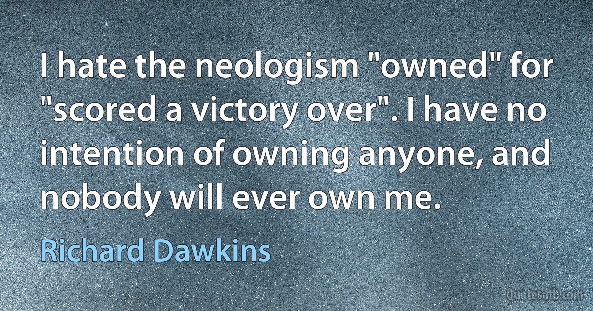 I hate the neologism "owned" for "scored a victory over". I have no intention of owning anyone, and nobody will ever own me. (Richard Dawkins)