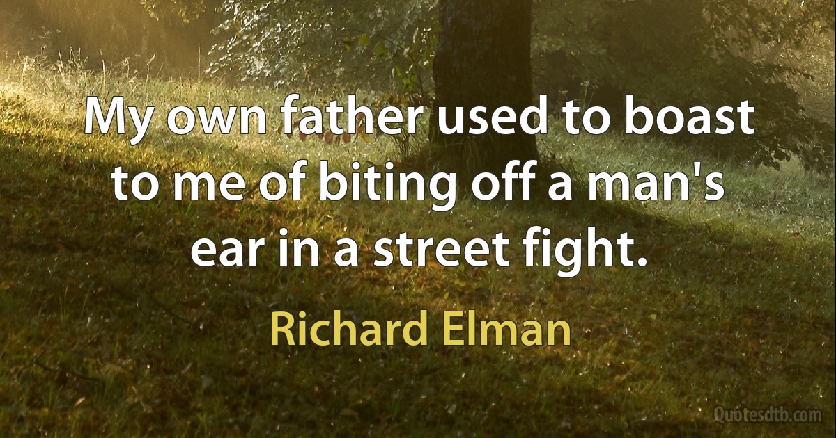 My own father used to boast to me of biting off a man's ear in a street fight. (Richard Elman)