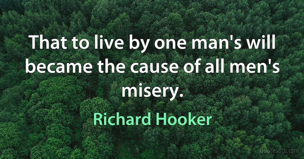 That to live by one man's will became the cause of all men's misery. (Richard Hooker)