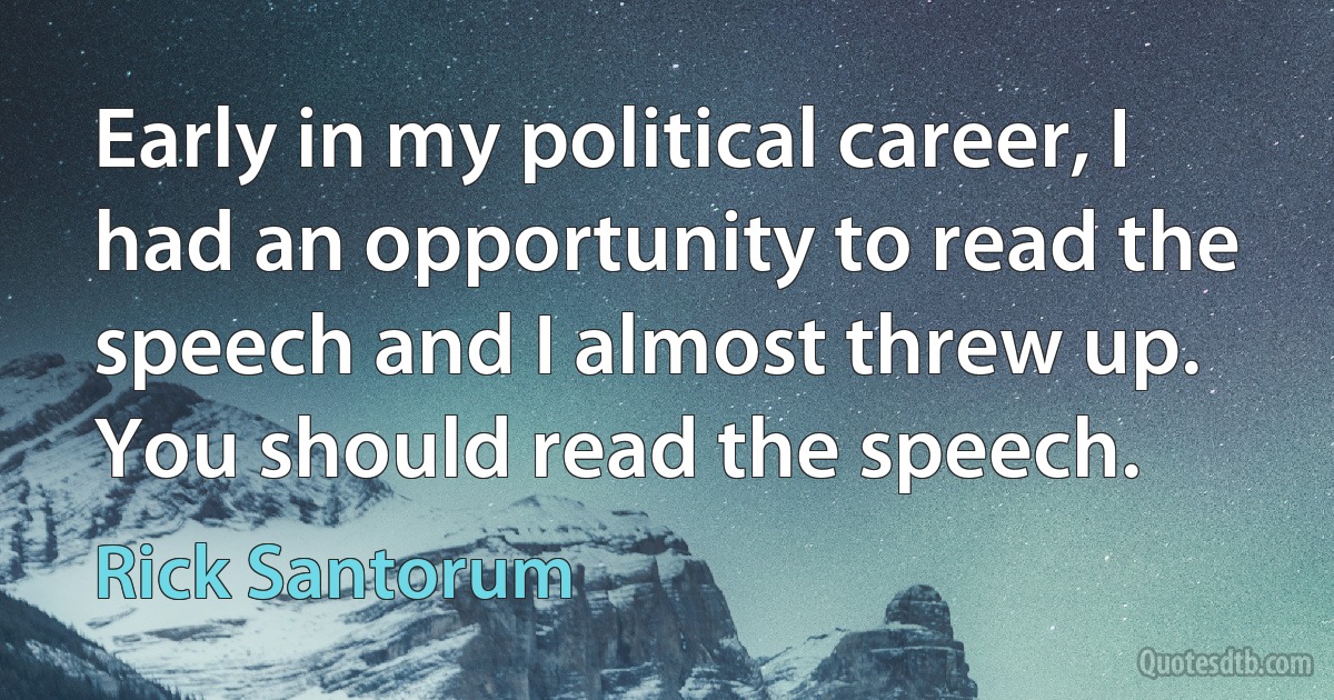 Early in my political career, I had an opportunity to read the speech and I almost threw up. You should read the speech. (Rick Santorum)