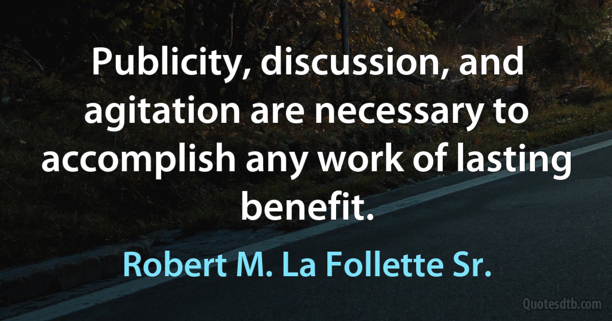 Publicity, discussion, and agitation are necessary to accomplish any work of lasting benefit. (Robert M. La Follette Sr.)