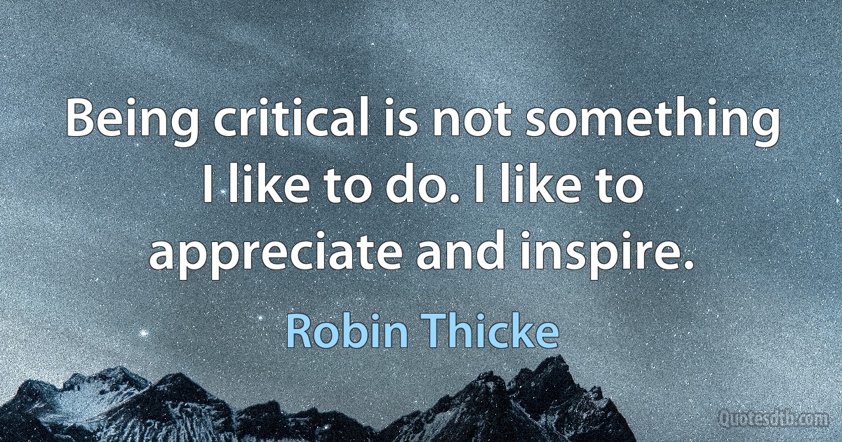 Being critical is not something I like to do. I like to appreciate and inspire. (Robin Thicke)