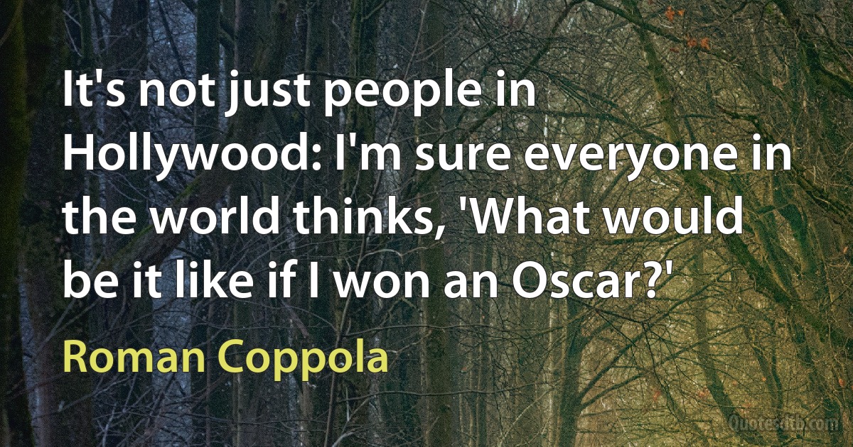 It's not just people in Hollywood: I'm sure everyone in the world thinks, 'What would be it like if I won an Oscar?' (Roman Coppola)