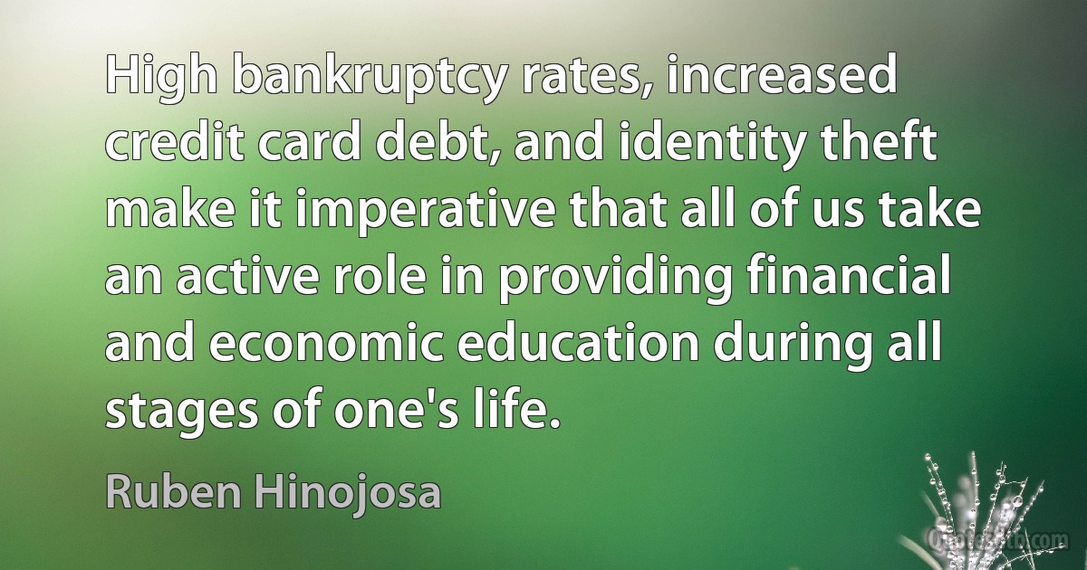 High bankruptcy rates, increased credit card debt, and identity theft make it imperative that all of us take an active role in providing financial and economic education during all stages of one's life. (Ruben Hinojosa)