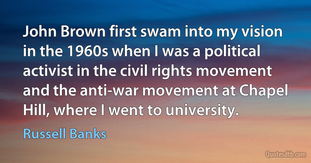 John Brown first swam into my vision in the 1960s when I was a political activist in the civil rights movement and the anti-war movement at Chapel Hill, where I went to university. (Russell Banks)