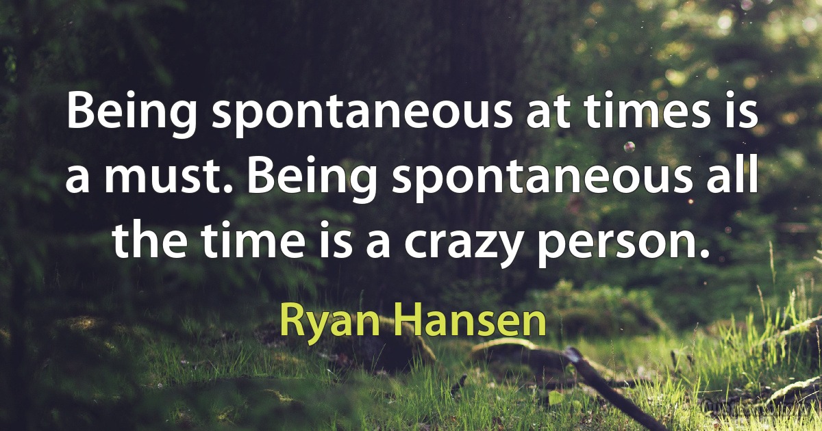 Being spontaneous at times is a must. Being spontaneous all the time is a crazy person. (Ryan Hansen)