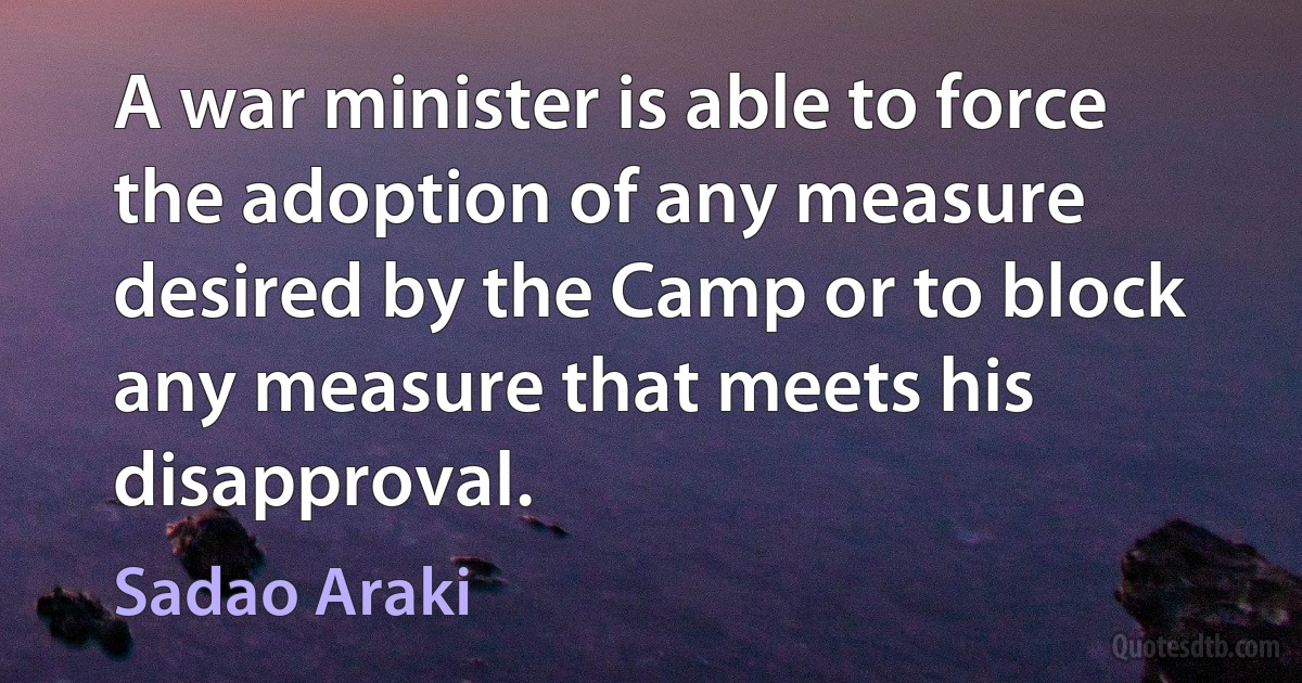 A war minister is able to force the adoption of any measure desired by the Camp or to block any measure that meets his disapproval. (Sadao Araki)