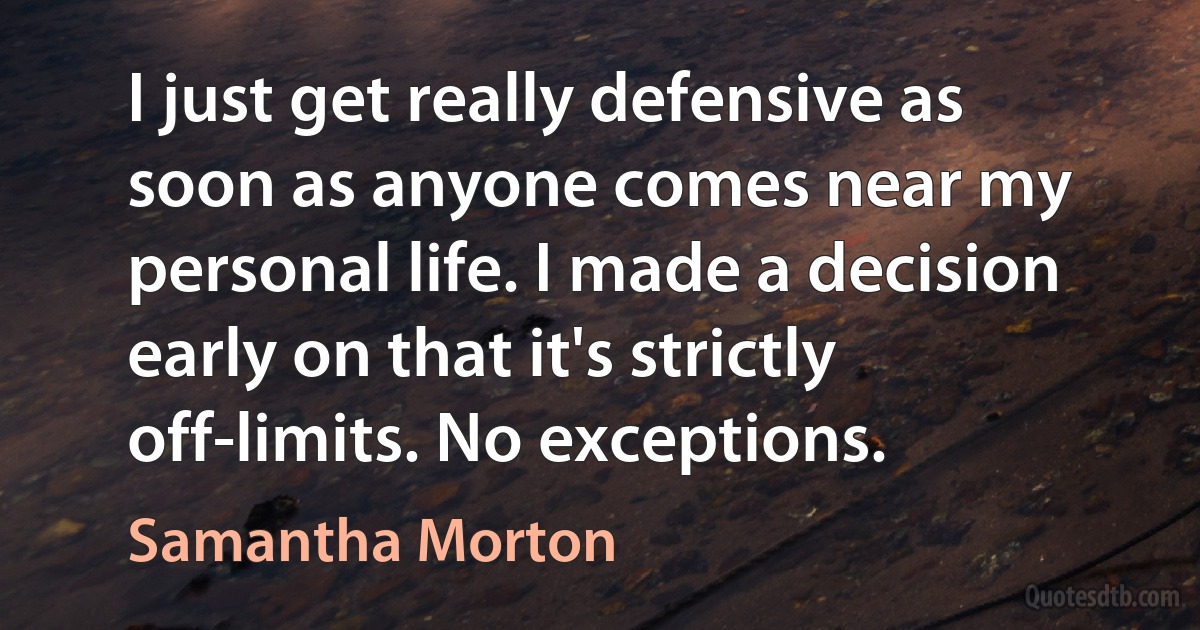 I just get really defensive as soon as anyone comes near my personal life. I made a decision early on that it's strictly off-limits. No exceptions. (Samantha Morton)