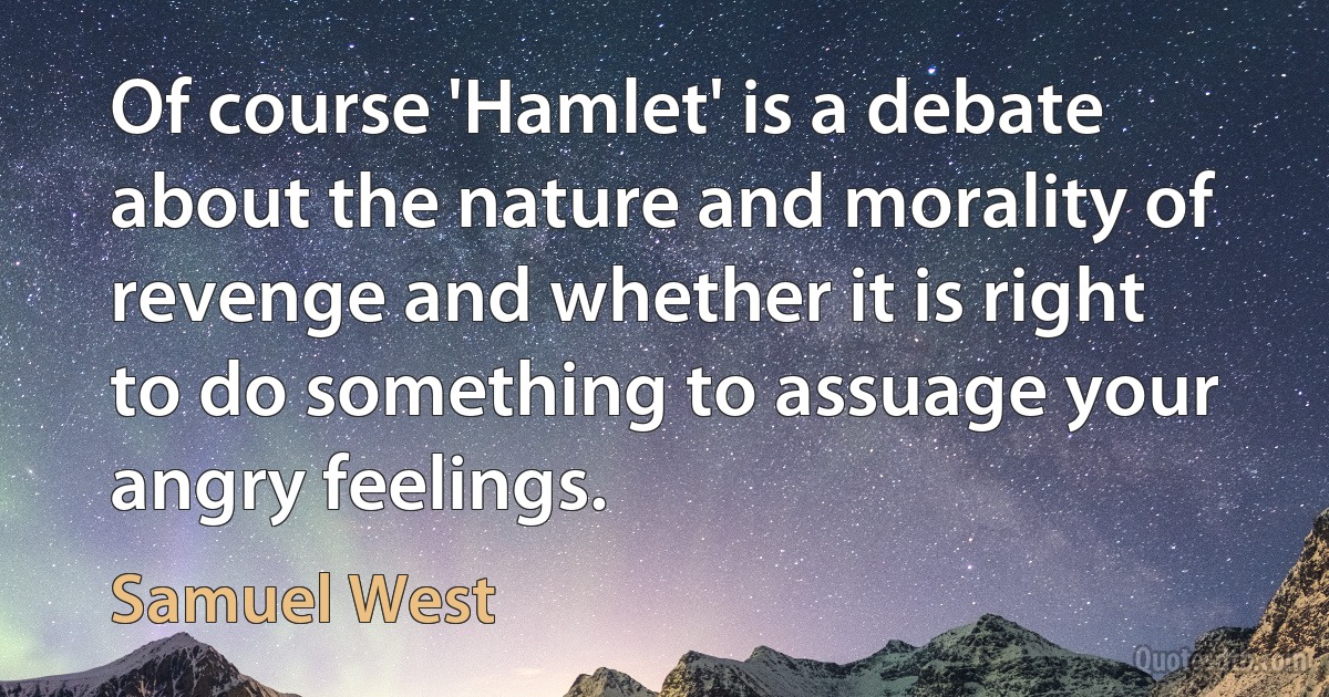 Of course 'Hamlet' is a debate about the nature and morality of revenge and whether it is right to do something to assuage your angry feelings. (Samuel West)