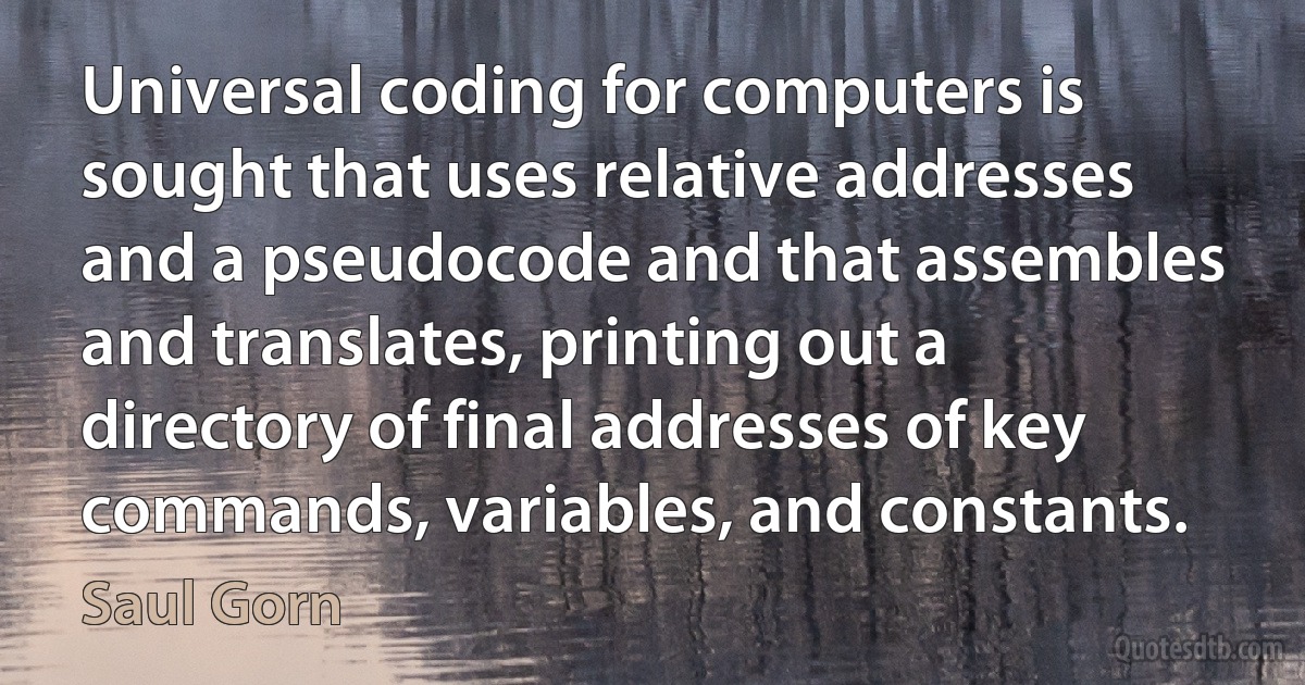 Universal coding for computers is sought that uses relative addresses and a pseudocode and that assembles and translates, printing out a directory of final addresses of key commands, variables, and constants. (Saul Gorn)