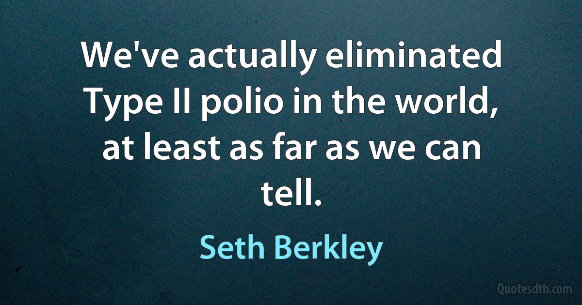 We've actually eliminated Type II polio in the world, at least as far as we can tell. (Seth Berkley)