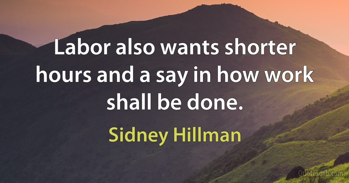 Labor also wants shorter hours and a say in how work shall be done. (Sidney Hillman)