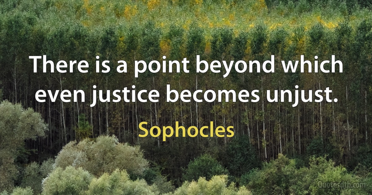 There is a point beyond which even justice becomes unjust. (Sophocles)