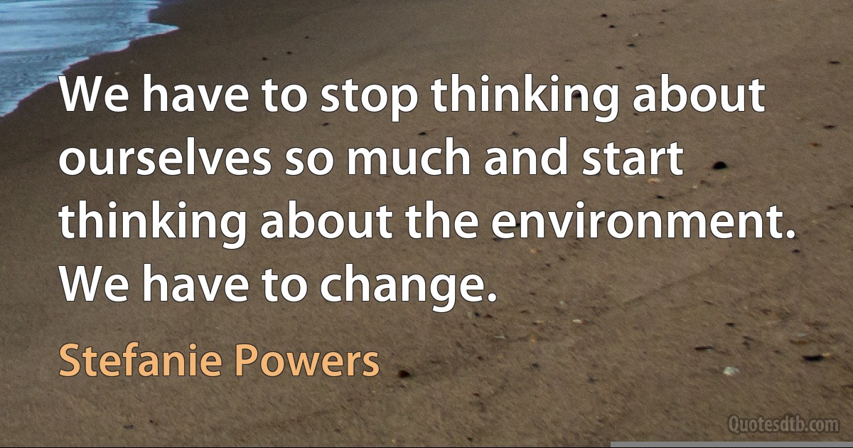 We have to stop thinking about ourselves so much and start thinking about the environment. We have to change. (Stefanie Powers)