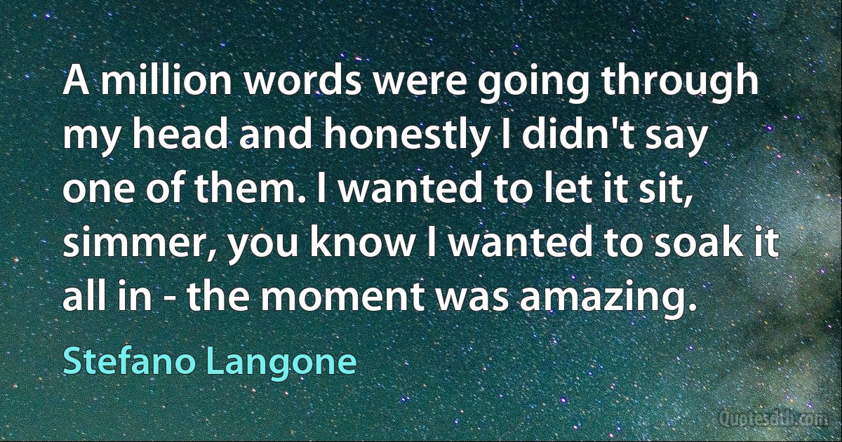 A million words were going through my head and honestly I didn't say one of them. I wanted to let it sit, simmer, you know I wanted to soak it all in - the moment was amazing. (Stefano Langone)