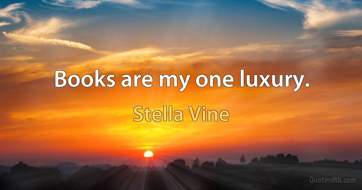 Books are my one luxury. (Stella Vine)