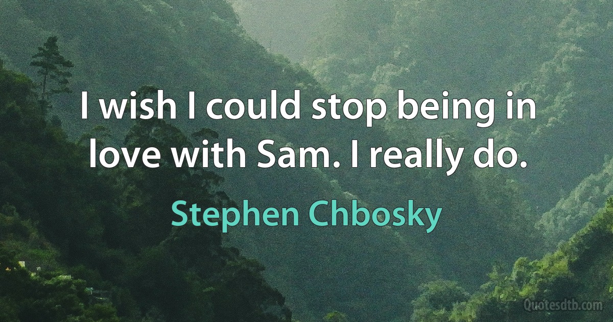 I wish I could stop being in love with Sam. I really do. (Stephen Chbosky)