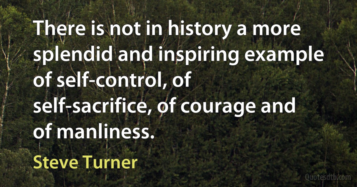 There is not in history a more splendid and inspiring example of self-control, of self-sacrifice, of courage and of manliness. (Steve Turner)