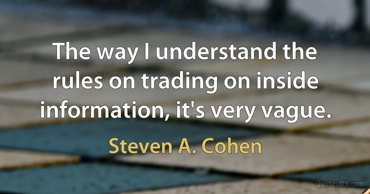 The way I understand the rules on trading on inside information, it's very vague. (Steven A. Cohen)