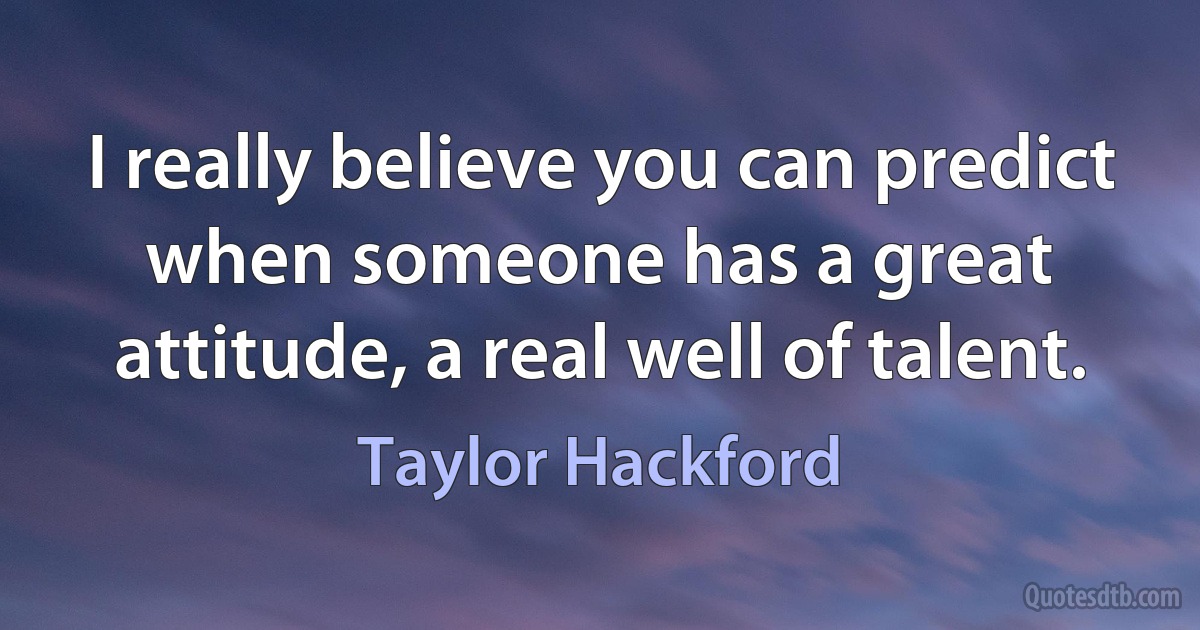 I really believe you can predict when someone has a great attitude, a real well of talent. (Taylor Hackford)