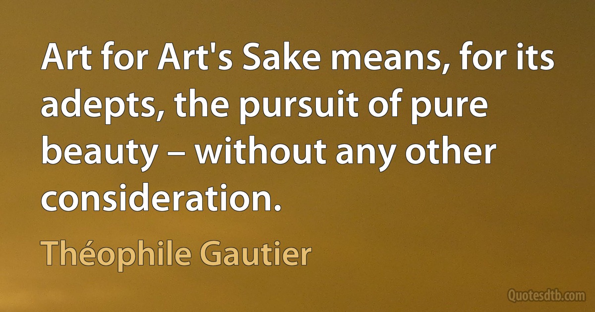 Art for Art's Sake means, for its adepts, the pursuit of pure beauty – without any other consideration. (Théophile Gautier)