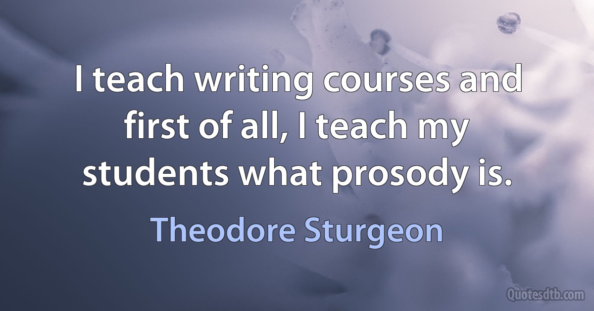 I teach writing courses and first of all, I teach my students what prosody is. (Theodore Sturgeon)