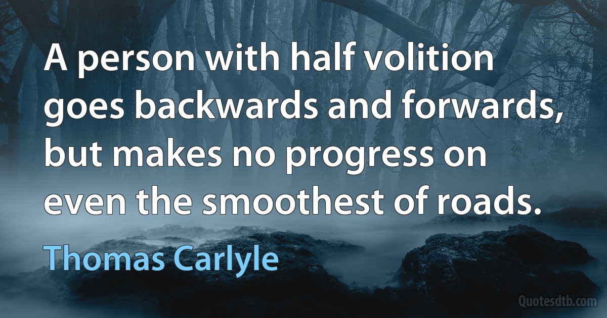 A person with half volition goes backwards and forwards, but makes no progress on even the smoothest of roads. (Thomas Carlyle)