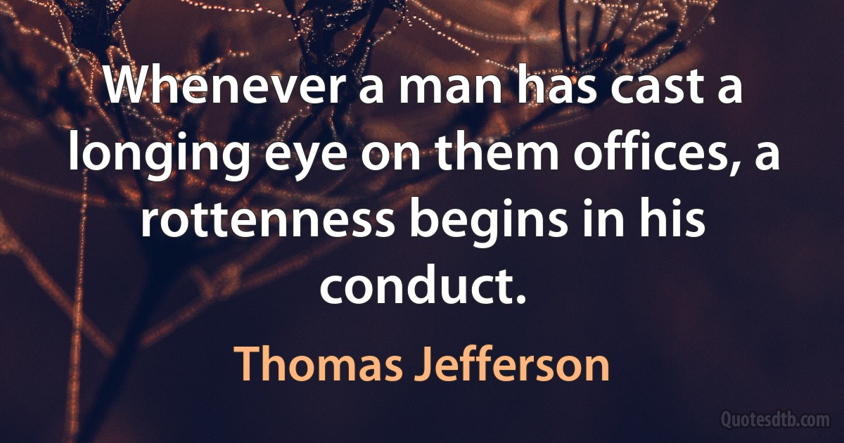 Whenever a man has cast a longing eye on them offices, a rottenness begins in his conduct. (Thomas Jefferson)