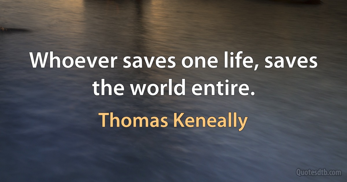 Whoever saves one life, saves the world entire. (Thomas Keneally)