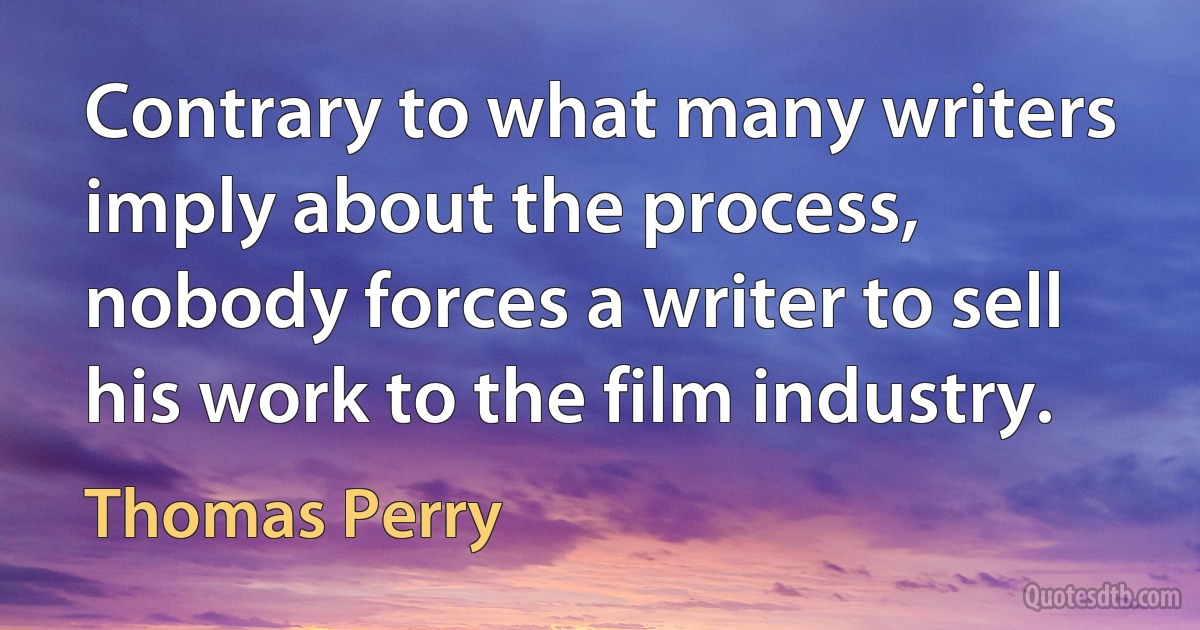 Contrary to what many writers imply about the process, nobody forces a writer to sell his work to the film industry. (Thomas Perry)