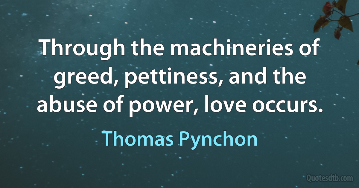 Through the machineries of greed, pettiness, and the abuse of power, love occurs. (Thomas Pynchon)