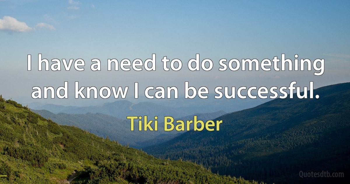 I have a need to do something and know I can be successful. (Tiki Barber)