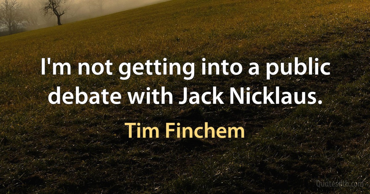 I'm not getting into a public debate with Jack Nicklaus. (Tim Finchem)