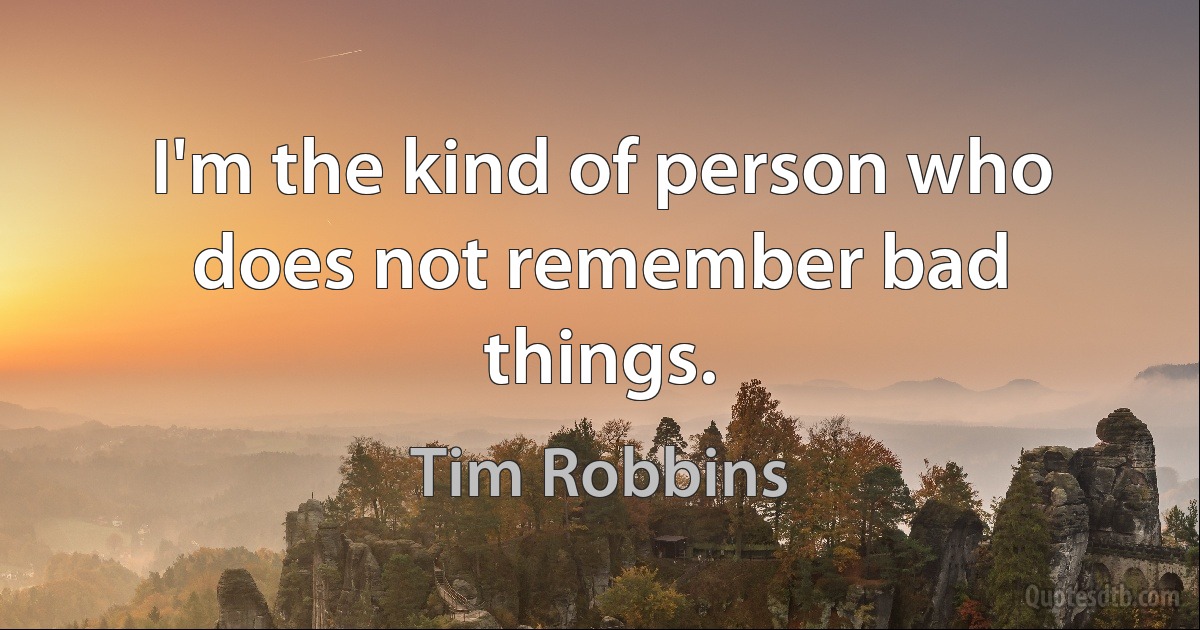 I'm the kind of person who does not remember bad things. (Tim Robbins)