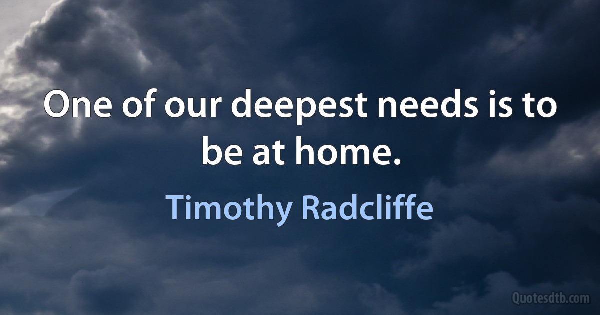 One of our deepest needs is to be at home. (Timothy Radcliffe)