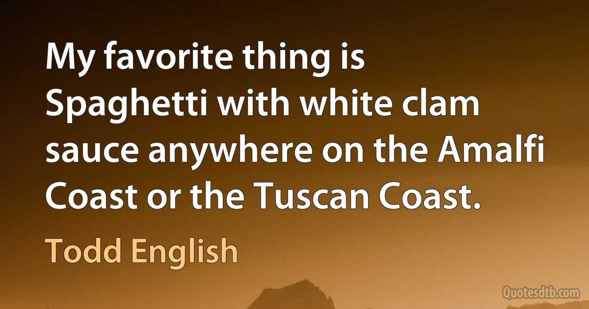 My favorite thing is Spaghetti with white clam sauce anywhere on the Amalfi Coast or the Tuscan Coast. (Todd English)