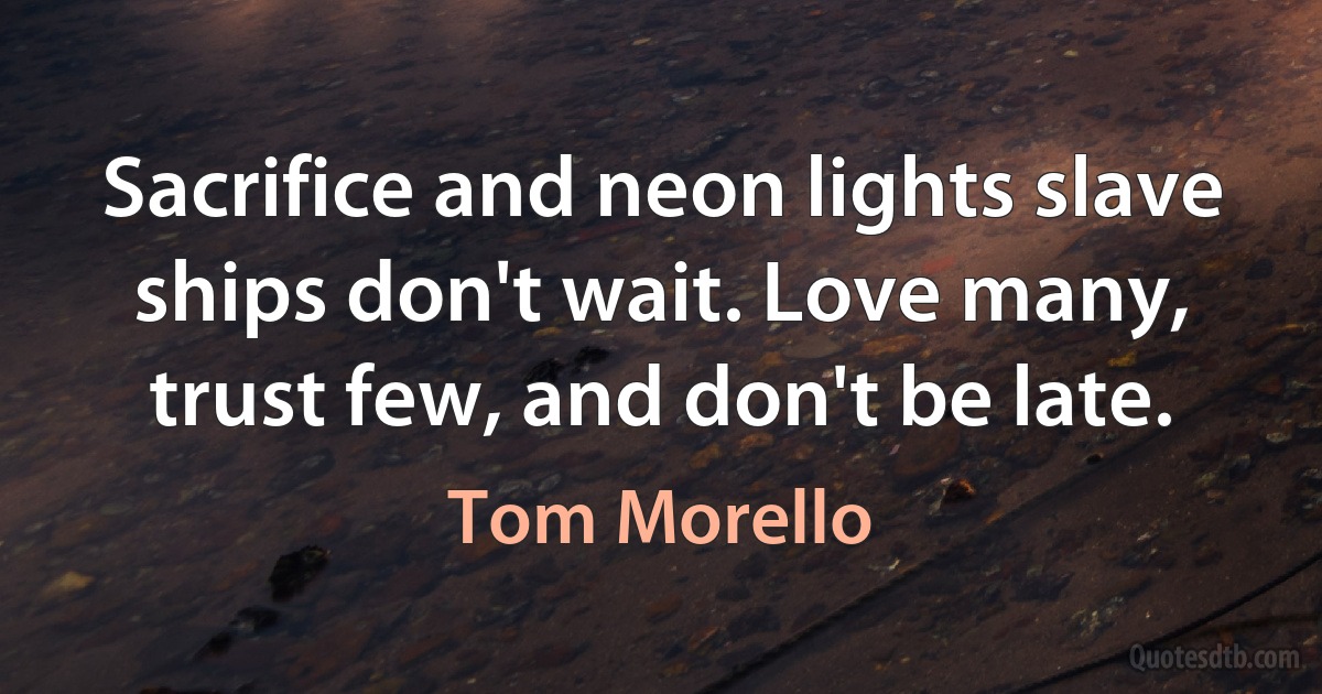 Sacrifice and neon lights slave ships don't wait. Love many, trust few, and don't be late. (Tom Morello)