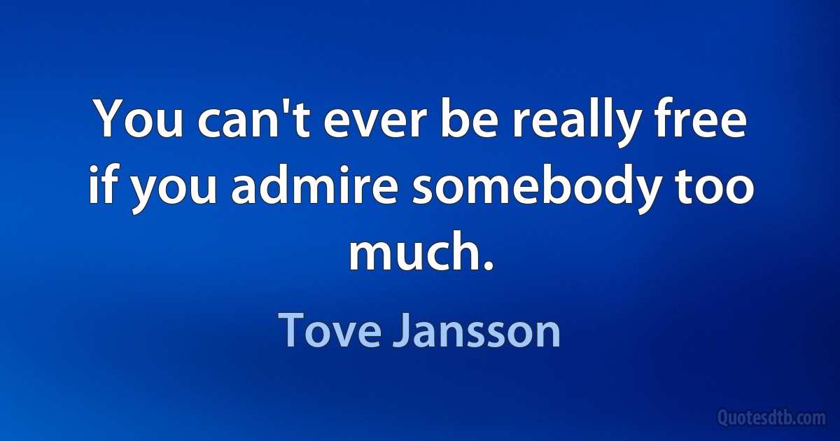 You can't ever be really free if you admire somebody too much. (Tove Jansson)