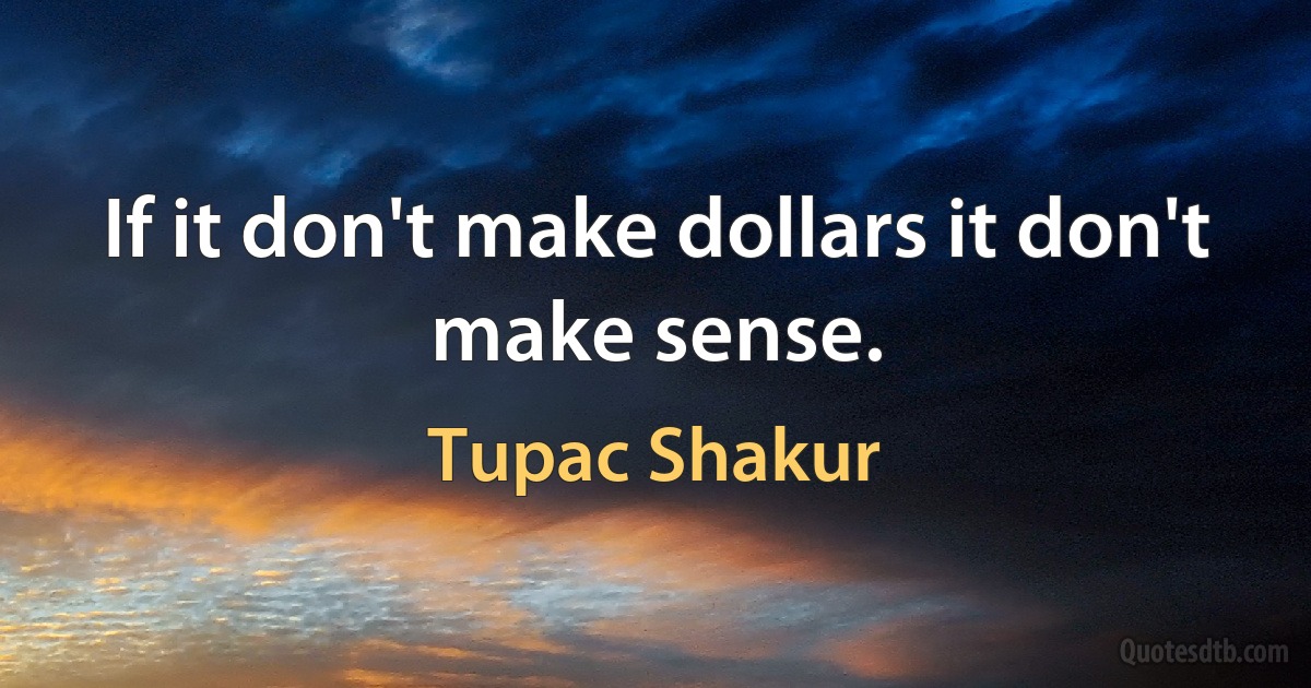 If it don't make dollars it don't make sense. (Tupac Shakur)