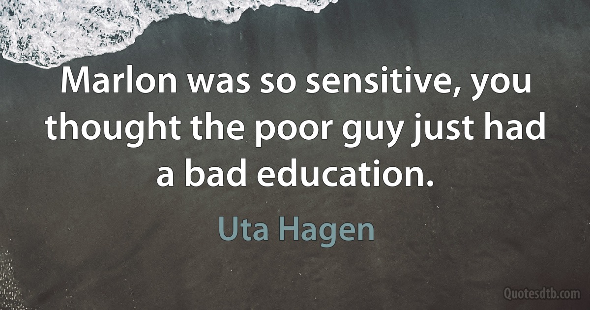 Marlon was so sensitive, you thought the poor guy just had a bad education. (Uta Hagen)