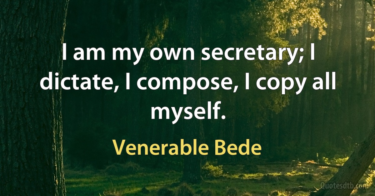 I am my own secretary; I dictate, I compose, I copy all myself. (Venerable Bede)