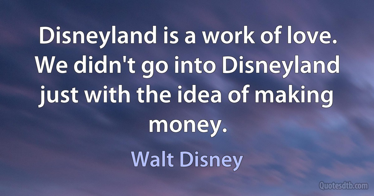 Disneyland is a work of love. We didn't go into Disneyland just with the idea of making money. (Walt Disney)