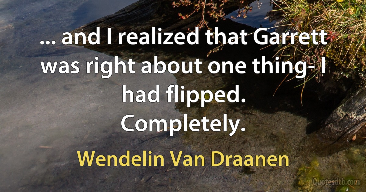 ... and I realized that Garrett was right about one thing- I had flipped.
Completely. (Wendelin Van Draanen)