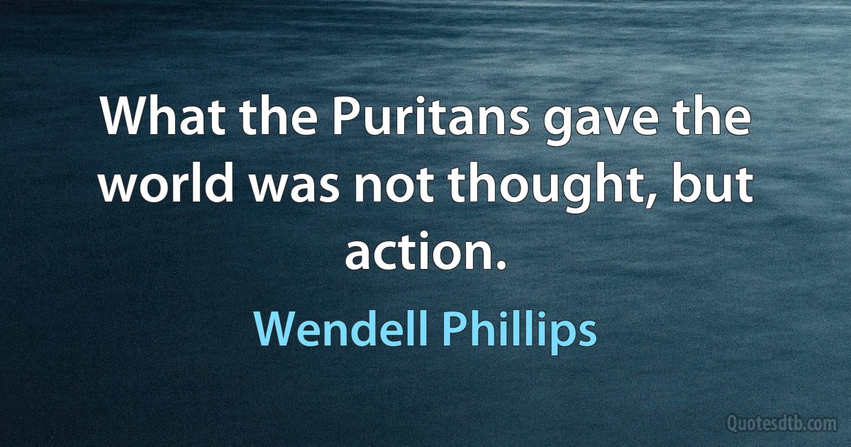 What the Puritans gave the world was not thought, but action. (Wendell Phillips)