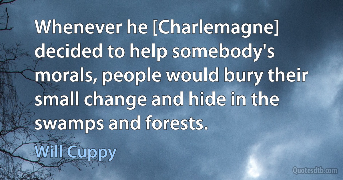 Whenever he [Charlemagne] decided to help somebody's morals, people would bury their small change and hide in the swamps and forests. (Will Cuppy)