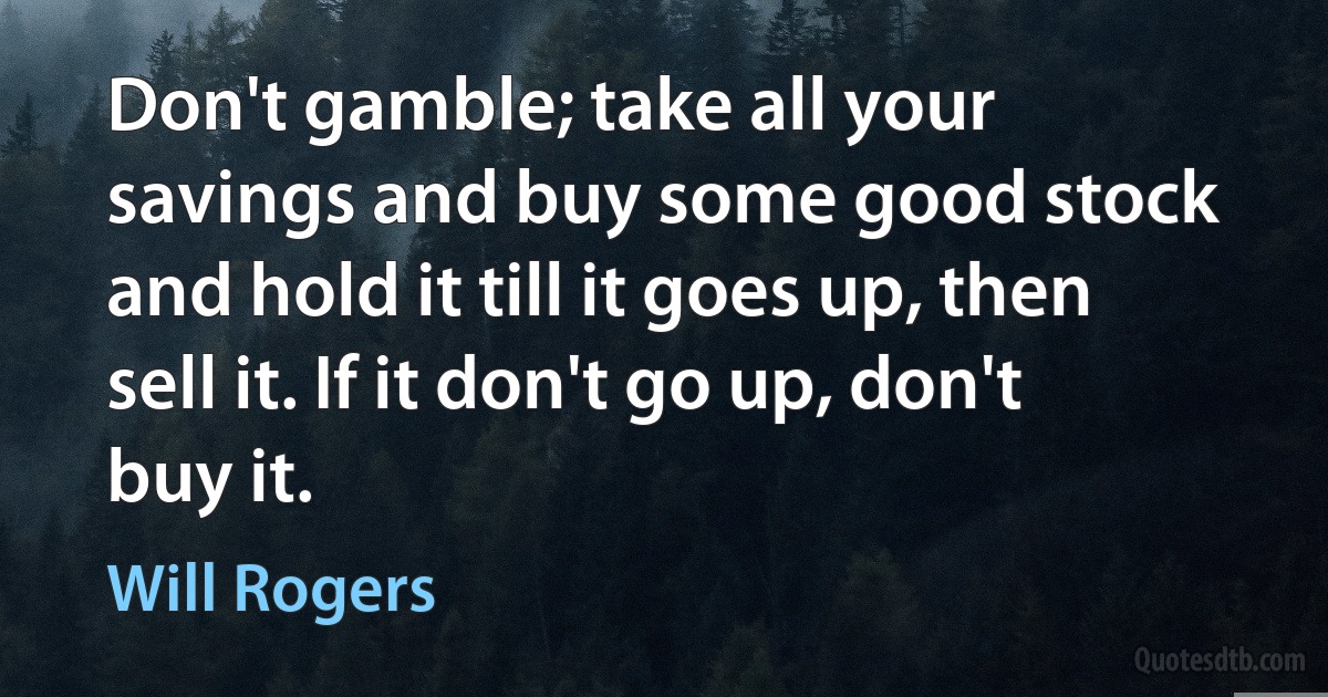 Don't gamble; take all your savings and buy some good stock and hold it till it goes up, then sell it. If it don't go up, don't buy it. (Will Rogers)