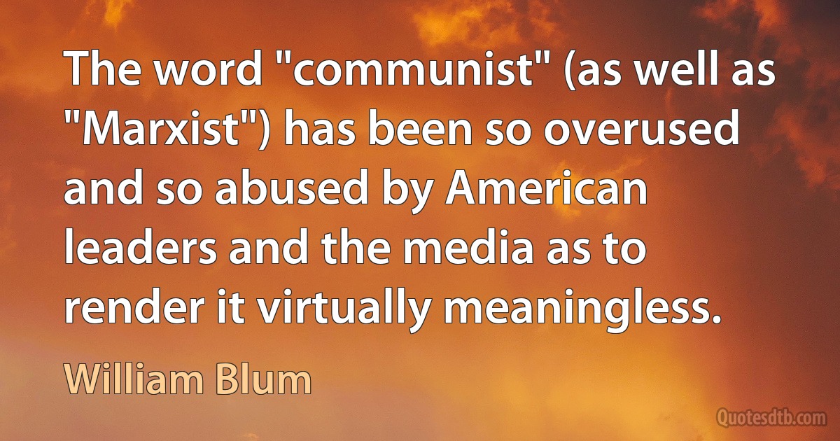 The word "communist" (as well as "Marxist") has been so overused and so abused by American leaders and the media as to render it virtually meaningless. (William Blum)